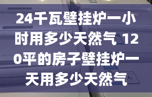 24千瓦壁掛爐一小時用多少天然氣 120平的房子壁掛爐一天用多少天然氣