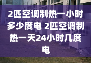 2匹空調(diào)制熱一小時多少度電 2匹空調(diào)制熱一天24小時幾度電