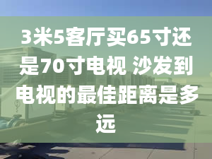 3米5客廳買65寸還是70寸電視 沙發(fā)到電視的最佳距離是多遠