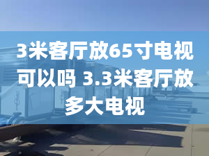 3米客廳放65寸電視可以嗎 3.3米客廳放多大電視