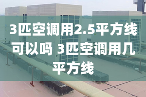 3匹空調(diào)用2.5平方線可以嗎 3匹空調(diào)用幾平方線