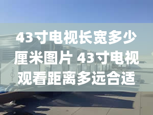 43寸電視長寬多少厘米圖片 43寸電視觀看距離多遠(yuǎn)合適