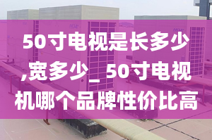 50寸電視是長多少,寬多少_ 50寸電視機(jī)哪個(gè)品牌性價(jià)比高