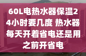 60L電熱水器保溫24小時要幾度 熱水器每天開著省電還是用之前開省電