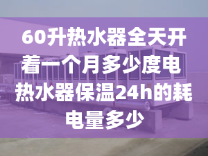 60升熱水器全天開著一個(gè)月多少度電 熱水器保溫24h的耗電量多少