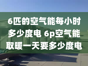 6匹的空氣能每小時多少度電 6p空氣能取暖一天要多少度電