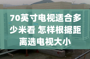 70英寸電視適合多少米看 怎樣根據(jù)距離選電視大小