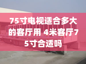 75寸電視適合多大的客廳用 4米客廳75寸合適嗎