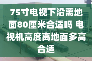 75寸電視下沿離地面80厘米合適嗎 電視機(jī)高度離地面多高合適