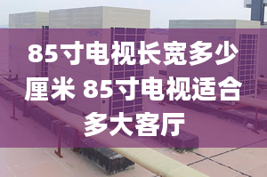 85寸電視長寬多少厘米 85寸電視適合多大客廳