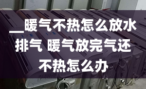 __暖氣不熱怎么放水排氣 暖氣放完氣還不熱怎么辦