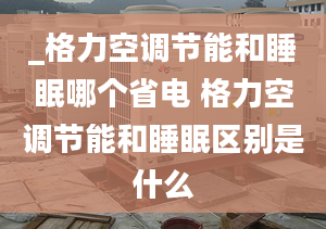 _格力空調(diào)節(jié)能和睡眠哪個(gè)省電 格力空調(diào)節(jié)能和睡眠區(qū)別是什么