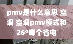 pmv是什么意思 空調(diào) 空調(diào)pmv模式和26°哪個(gè)省電