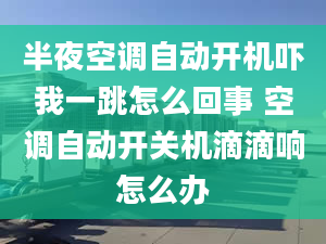 半夜空調(diào)自動(dòng)開(kāi)機(jī)嚇我一跳怎么回事 空調(diào)自動(dòng)開(kāi)關(guān)機(jī)滴滴響怎么辦