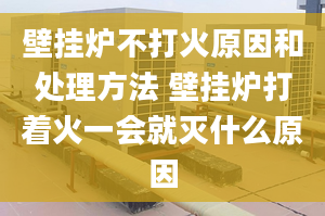 壁掛爐不打火原因和處理方法 壁掛爐打著火一會(huì)就滅什么原因