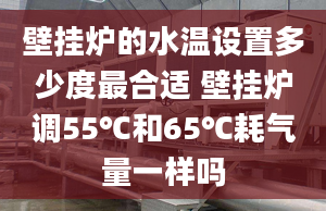 壁掛爐的水溫設置多少度最合適 壁掛爐調(diào)55℃和65℃耗氣量一樣嗎