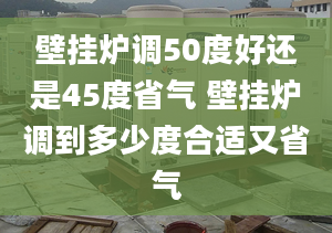 壁掛爐調50度好還是45度省氣 壁掛爐調到多少度合適又省氣