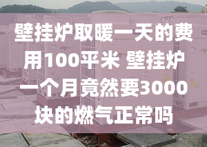 壁掛爐取暖一天的費用100平米 壁掛爐一個月竟然要3000塊的燃氣正常嗎