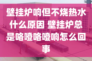 壁掛爐響但不燒熱水什么原因 壁掛爐總是咯噔咯噔響怎么回事