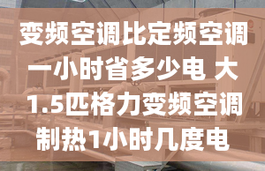 變頻空調(diào)比定頻空調(diào)一小時(shí)省多少電 大1.5匹格力變頻空調(diào)制熱1小時(shí)幾度電