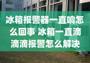 冰箱報警器一直響怎么回事 冰箱一直滴滴滴報警怎么解決