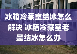 冰箱冷藏室結(jié)冰怎么解決 冰箱冷藏室老是結(jié)冰怎么辦