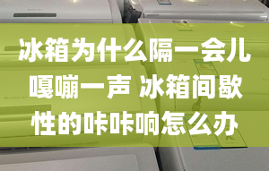 冰箱為什么隔一會(huì)兒嘎嘣一聲 冰箱間歇性的咔咔響怎么辦