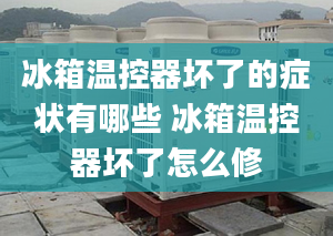 冰箱溫控器壞了的癥狀有哪些 冰箱溫控器壞了怎么修