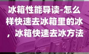 冰箱性能導(dǎo)讀-怎么樣快速去冰箱里的冰，冰箱快速去冰方法 