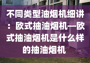 不同類型油煙機(jī)細(xì)講：歐式抽油煙機(jī)—?dú)W式抽油煙機(jī)是什么樣的抽油煙機(jī) 