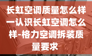 長(zhǎng)虹空調(diào)質(zhì)量怎么樣一認(rèn)識(shí)長(zhǎng)虹空調(diào)怎么樣-格力空調(diào)拆裝質(zhì)量要求 