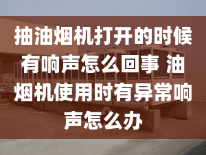 抽油煙機(jī)打開的時(shí)候有響聲怎么回事 油煙機(jī)使用時(shí)有異常響聲怎么辦