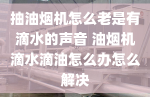 抽油煙機(jī)怎么老是有滴水的聲音 油煙機(jī)滴水滴油怎么辦怎么解決