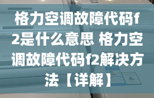 格力空調(diào)故障代碼f2是什么意思 格力空調(diào)故障代碼f2解決方法【詳解】