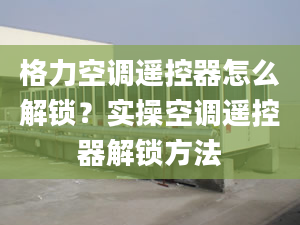 格力空調(diào)遙控器怎么解鎖？實(shí)操空調(diào)遙控器解鎖方法