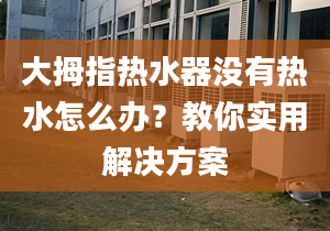 大拇指熱水器沒(méi)有熱水怎么辦？教你實(shí)用解決方案