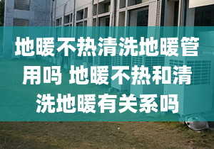 地暖不熱清洗地暖管用嗎 地暖不熱和清洗地暖有關(guān)系嗎