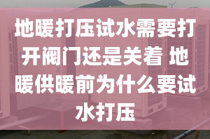 地暖打壓試水需要打開閥門還是關(guān)著 地暖供暖前為什么要試水打壓