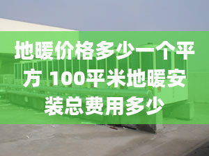 地暖價(jià)格多少一個(gè)平方 100平米地暖安裝總費(fèi)用多少