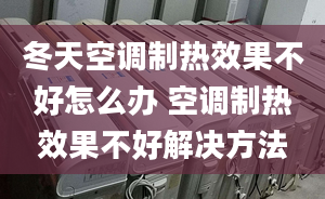 冬天空調(diào)制熱效果不好怎么辦 空調(diào)制熱效果不好解決方法