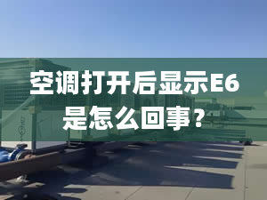 空調(diào)打開后顯示E6是怎么回事？