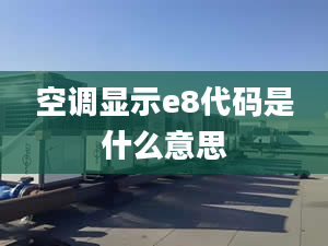 空調(diào)顯示e8代碼是什么意思