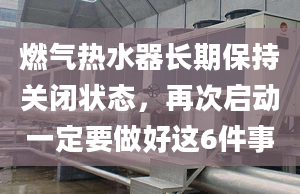 燃?xì)鉄崴鏖L期保持關(guān)閉狀態(tài)，再次啟動一定要做好這6件事