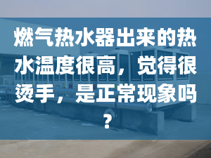 燃?xì)鉄崴鞒鰜?lái)的熱水溫度很高，覺(jué)得很燙手，是正?，F(xiàn)象嗎？