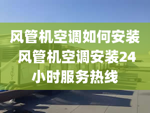 風管機空調如何安裝 風管機空調安裝24小時服務熱線