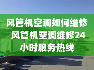 風管機空調如何維修 風管機空調維修24小時服務熱線