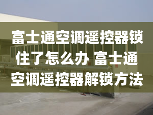 富士通空調遙控器鎖住了怎么辦 富士通空調遙控器解鎖方法