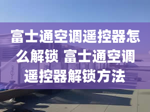 富士通空調遙控器怎么解鎖 富士通空調遙控器解鎖方法