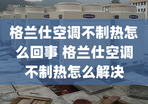 格蘭仕空調不制熱怎么回事 格蘭仕空調不制熱怎么解決