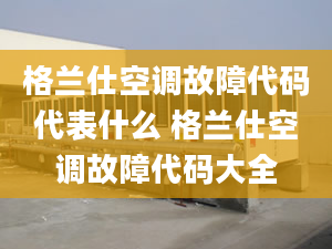 格蘭仕空調(diào)故障代碼代表什么 格蘭仕空調(diào)故障代碼大全